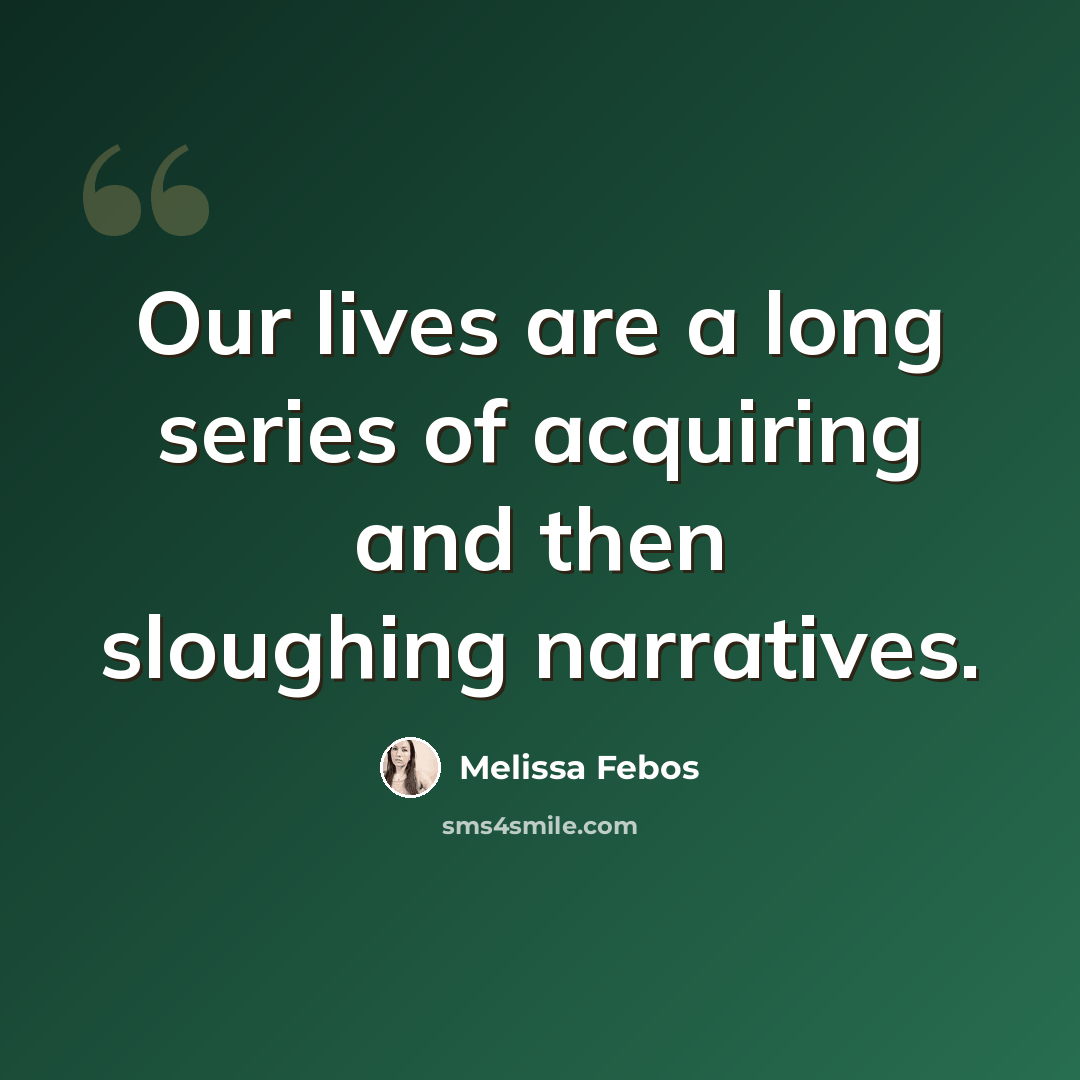 “Our lives are a long series of acquiring and then sloughing narratives.” quote by Melissa Febos