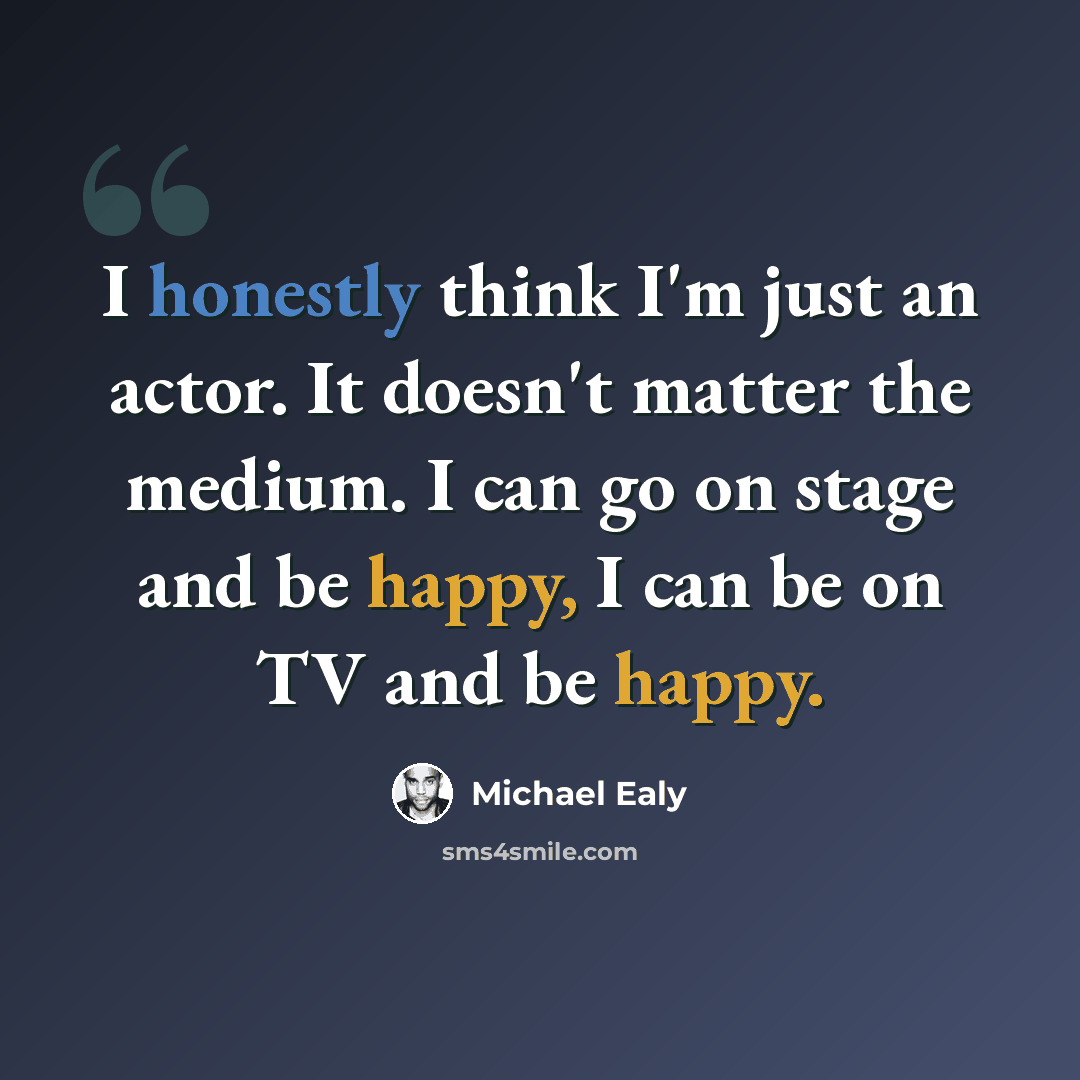 “I honestly think I'm just an actor. It doesn't matter the medium. I can go on stage and be happy, I can be on TV and be happy.” quote by Michael Ealy