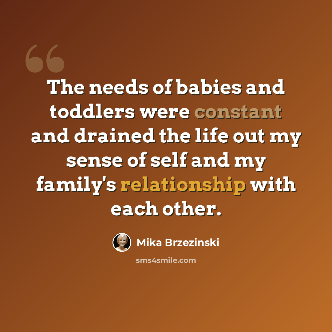 “The needs of babies and toddlers were constant and drained the life out my sense of self and my family's relationship with each other.” quote by Mika Brzezinski