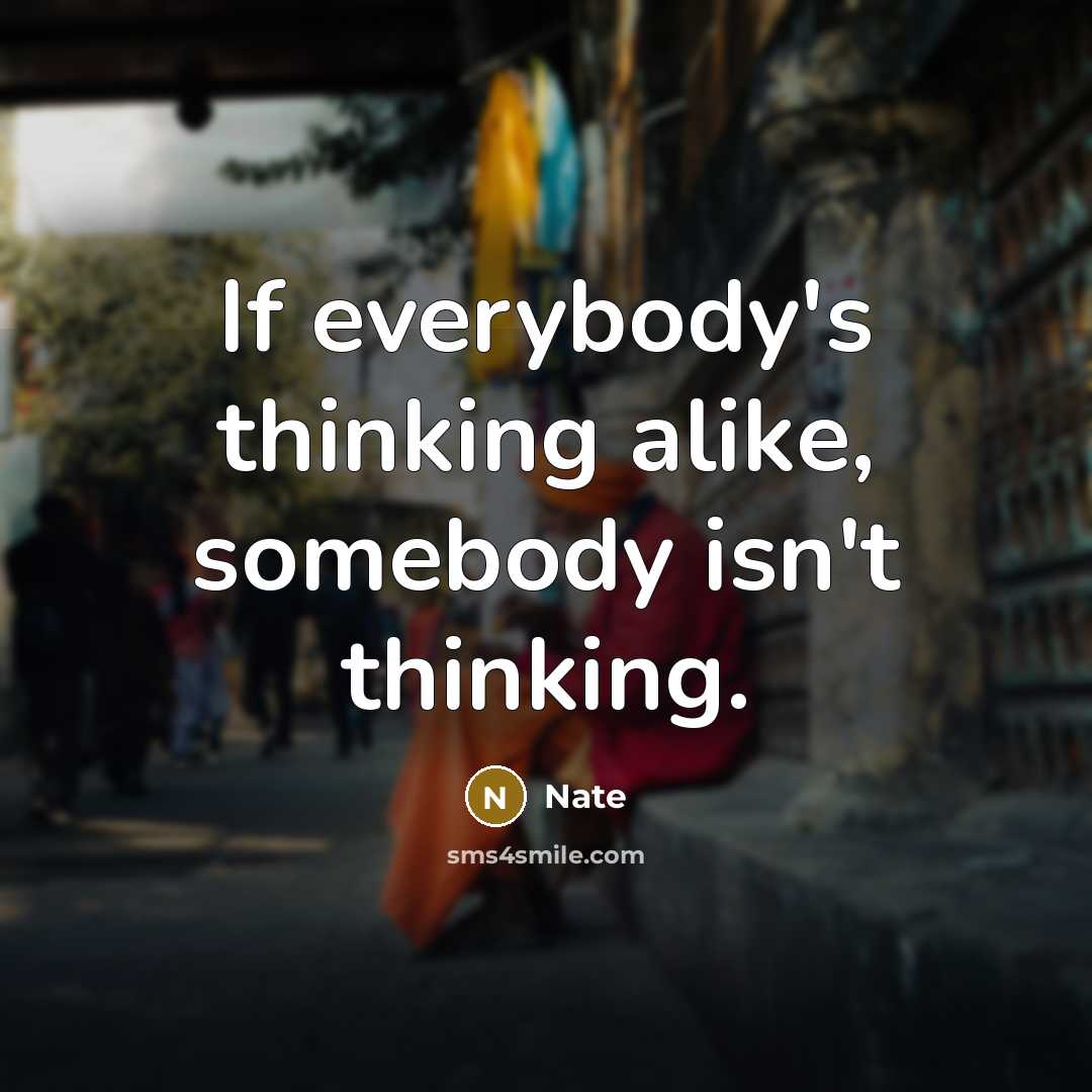“If everybody's thinking alike, somebody isn't thinking.” quote by Nate
