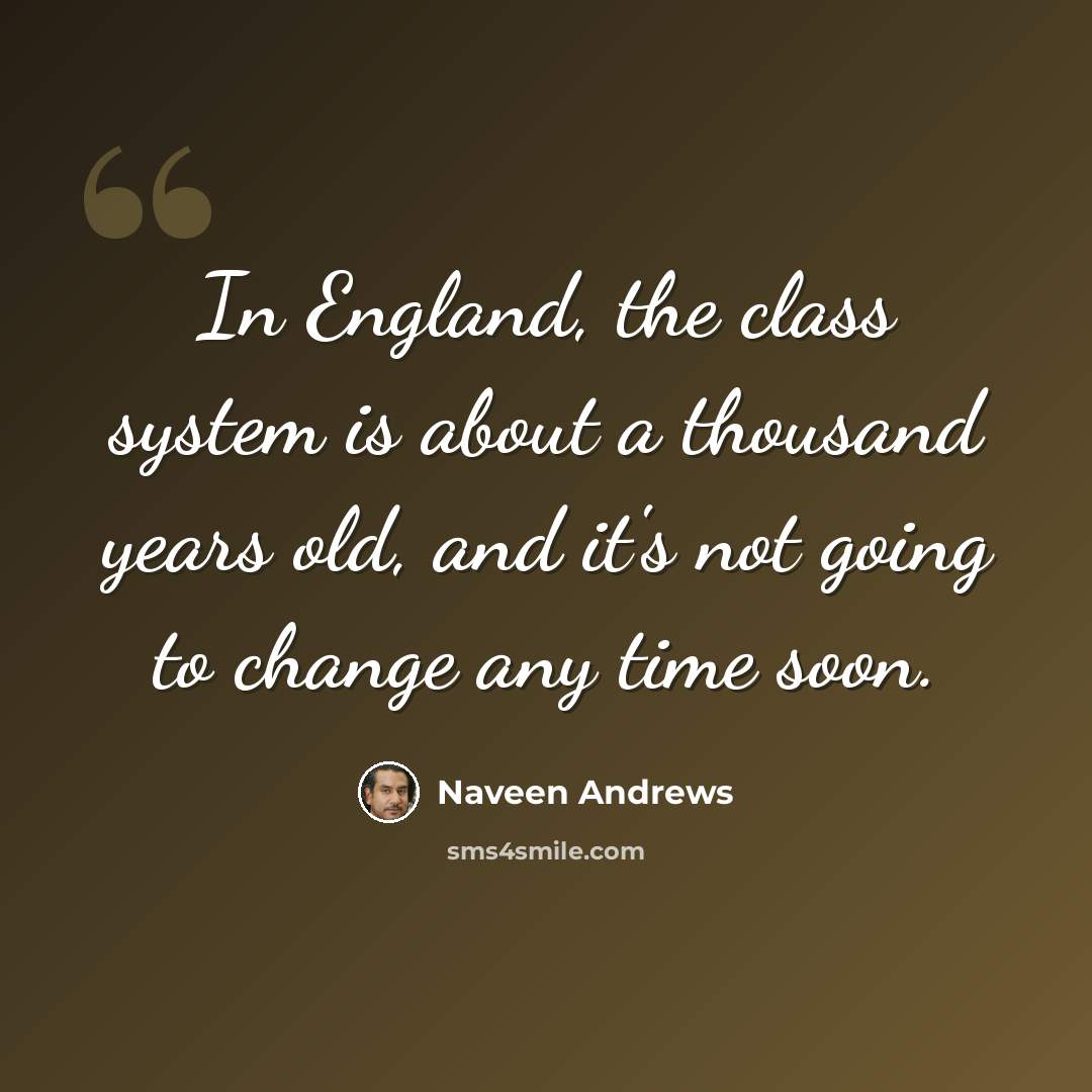 “In England, the class system is about a thousand years old, and it's not going to change any time soon.” quote by Naveen Andrews