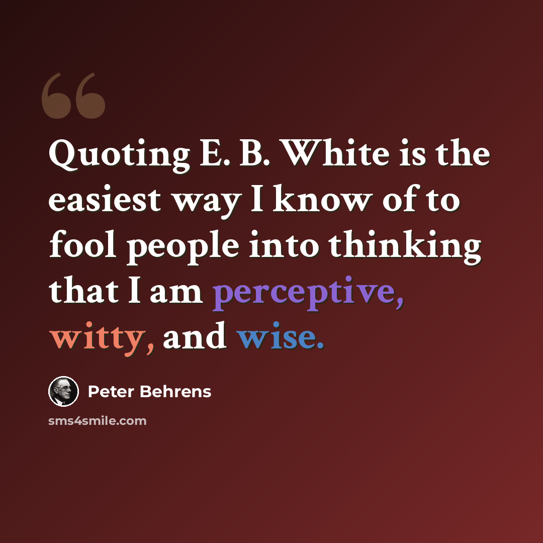 “Quoting E. B. White is the easiest way I know of to fool people into thinking that I am perceptive, witty, and wise.” quote by Peter Behrens