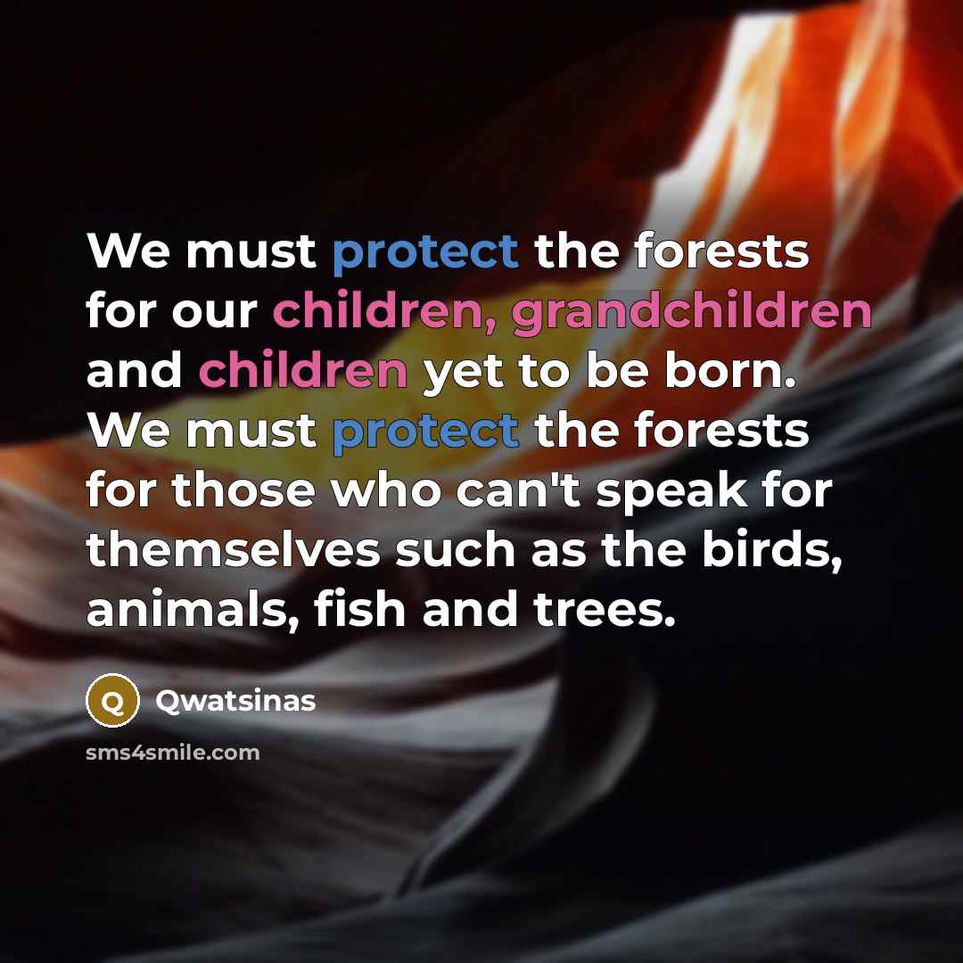 “We must protect the forests for our children, grandchildren and children yet to be born. We must protect the forests for those who can't speak for themselves such as the birds, animals, fish and trees.” quote by Qwatsinas