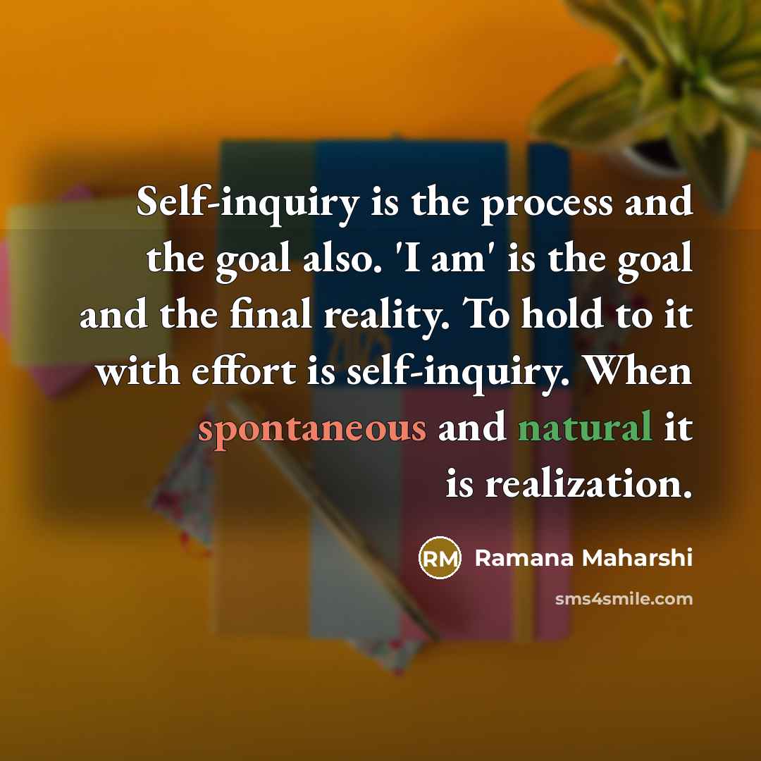 “Self-inquiry is the process and the goal also. 'I am' is the goal and the final reality. To hold to it with effort is self-inquiry. When spontaneous and natural it is realization.” quote by Ramana Maharshi