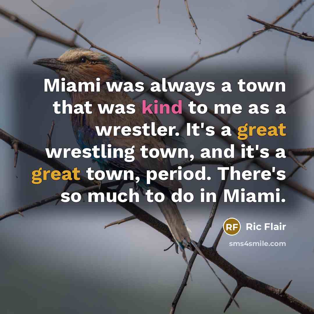 “Miami was always a town that was kind to me as a wrestler. It's a great wrestling town, and it's a great town, period. There's so much to do in Miami.” quote by Ric Flair