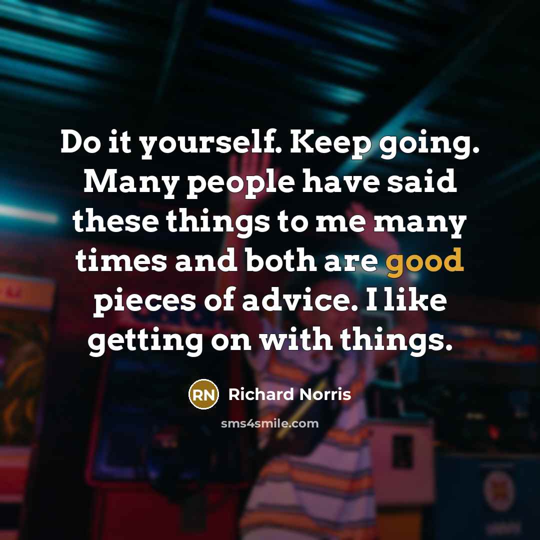 “Do it yourself. Keep going. Many people have said these things to me many times and both are good pieces of advice. I like getting on with things.” quote by Richard Norris