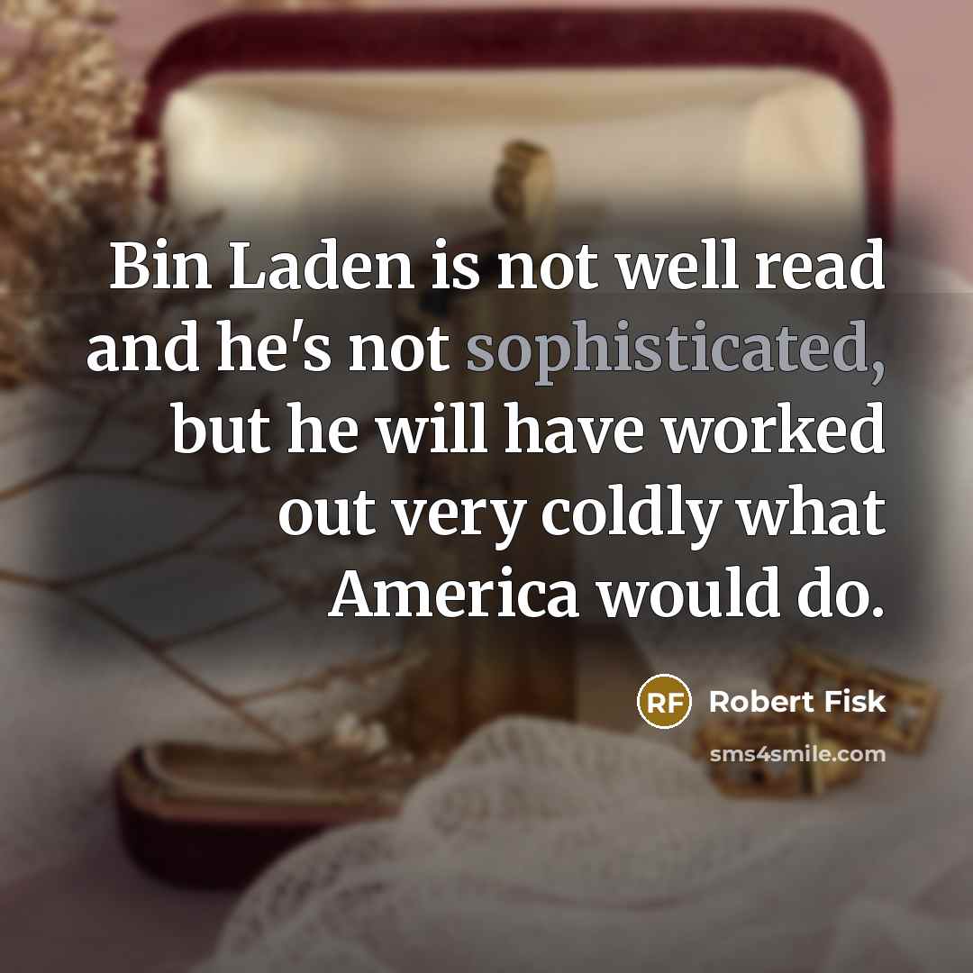 “Bin Laden is not well read and he's not sophisticated, but he will have worked out very coldly what America would do.” quote by Robert Fisk