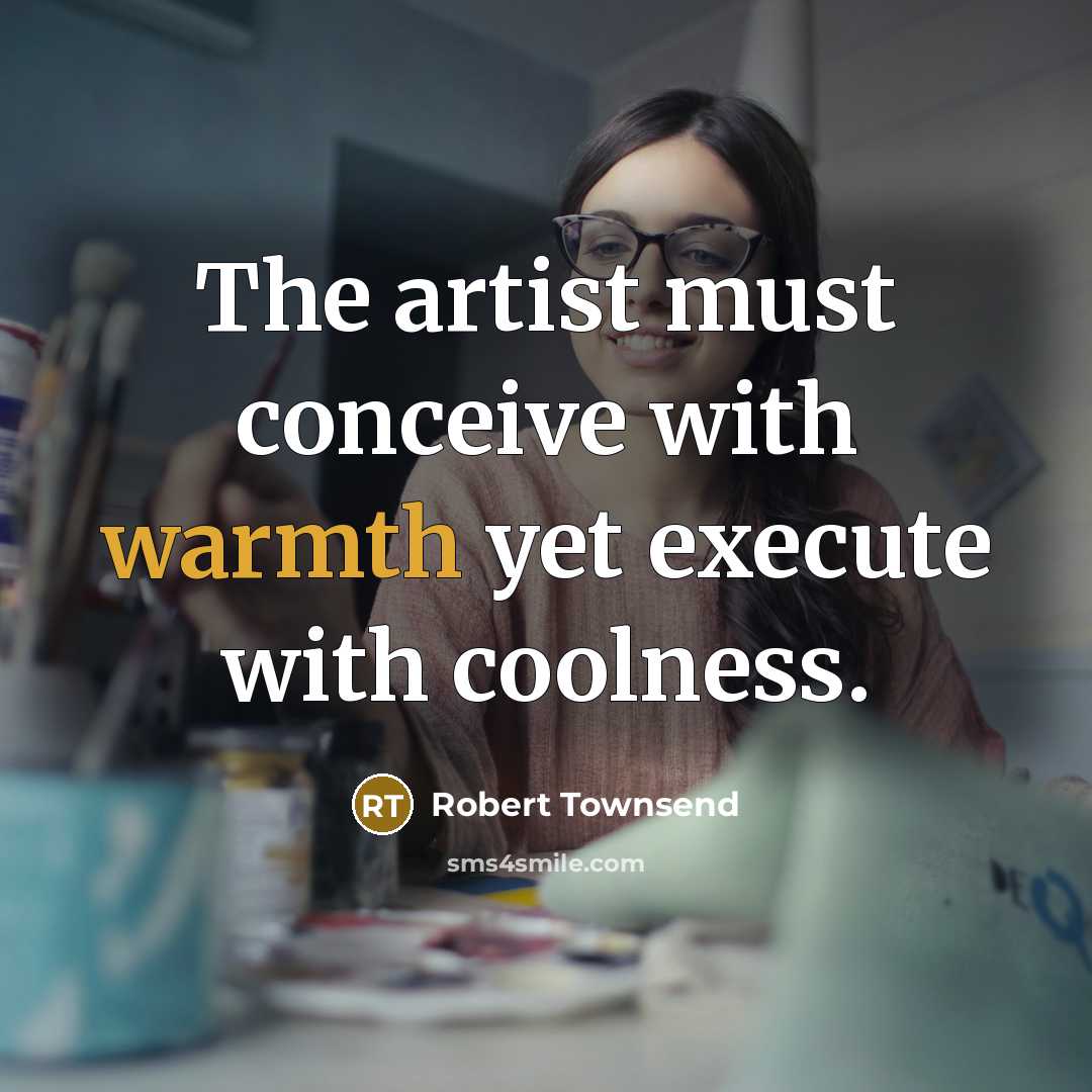 “The artist must conceive with warmth yet execute with coolness.” quote by Robert Townsend