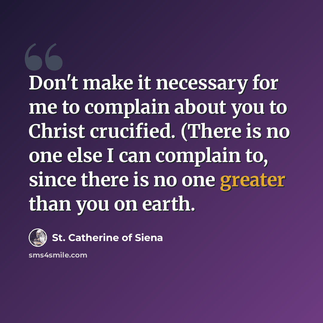 “Don't make it necessary for me to complain about you to Christ crucified. (There is no one else I can complain to, since there is no one greater than you on earth.” quote by St. Catherine of Siena