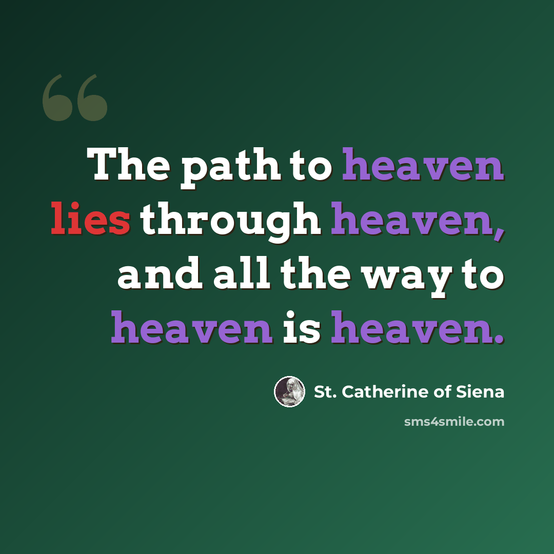 “The path to heaven lies through heaven, and all the way to heaven is heaven.” quote by St. Catherine of Siena