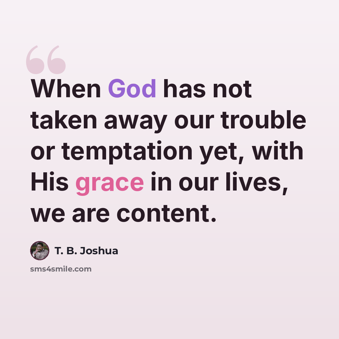 “When God has not taken away our trouble or temptation yet, with His grace in our lives, we are content.” quote by T. B. Joshua