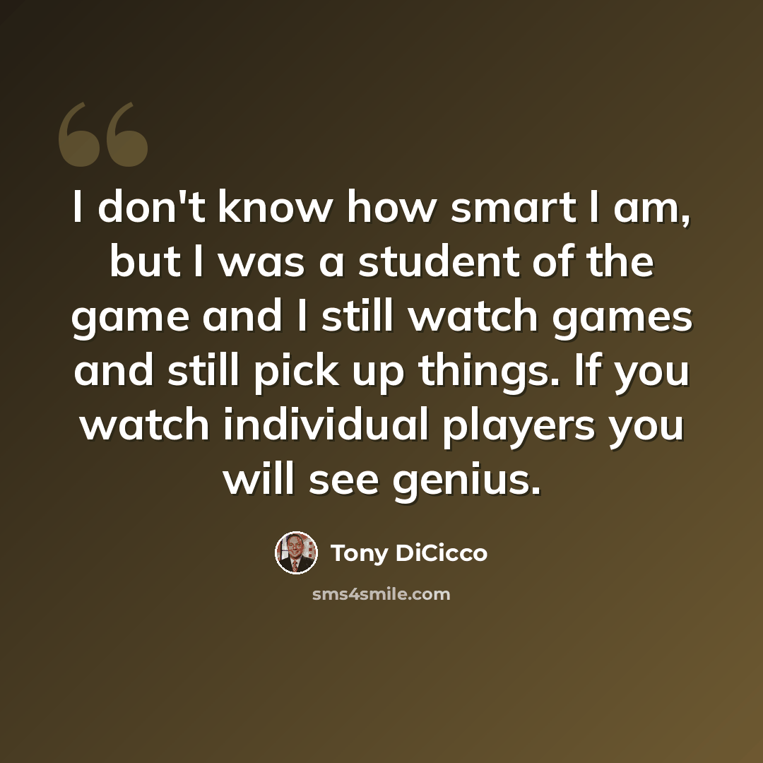“I don't know how smart I am, but I was a student of the game and I still watch games and still pick up things. If you watch individual players you will see genius.” quote by Tony DiCicco