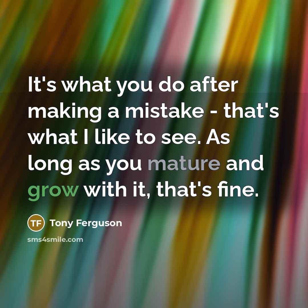 “It's what you do after making a mistake - that's what I like to see. As long as you mature and grow with it, that's fine.” quote by Tony Ferguson
