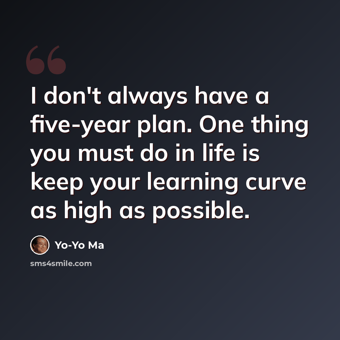 “I don't always have a five-year plan. One thing you must do in life is keep your learning curve as high as possible.” quote by Yo-Yo Ma