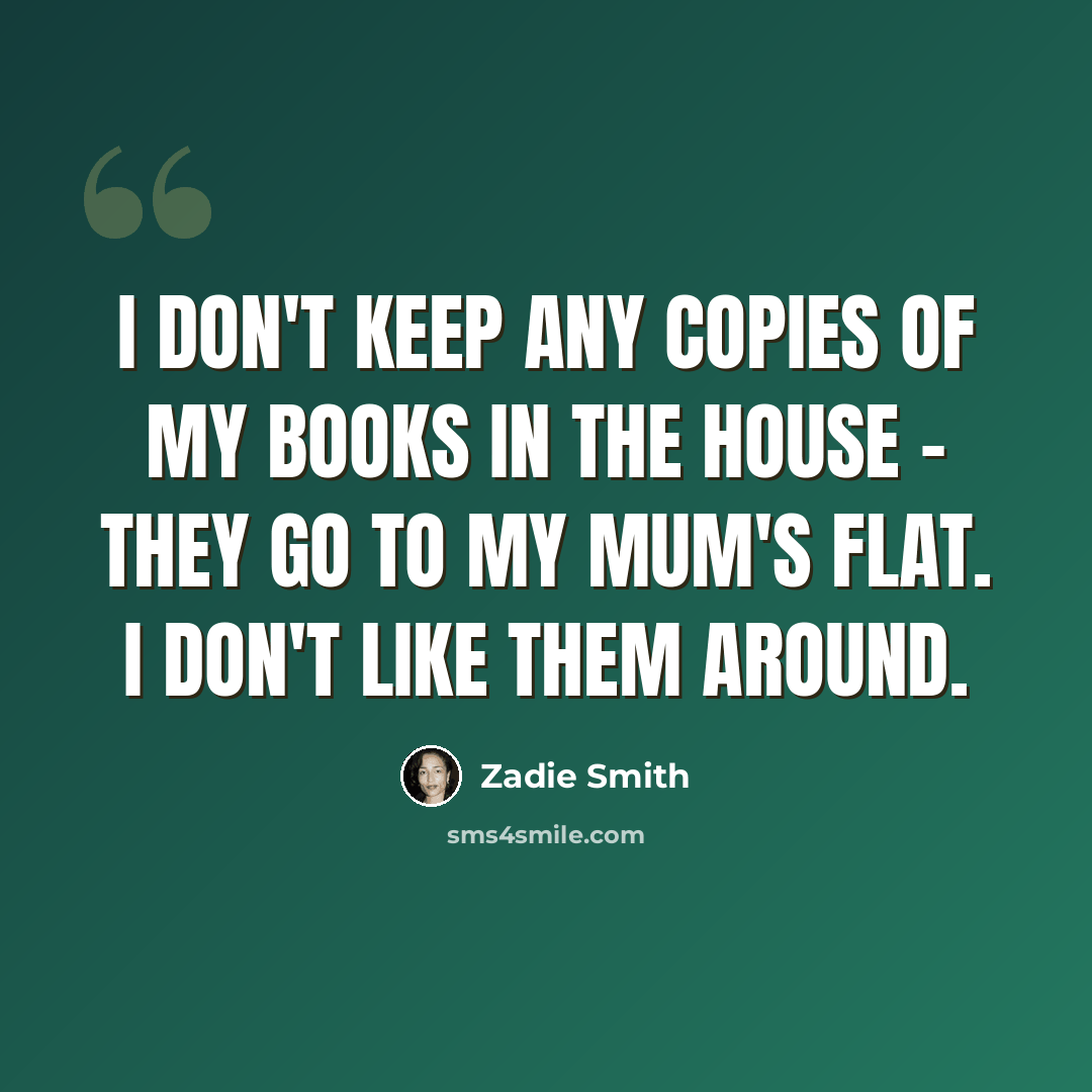 “I don't keep any copies of my books in the house - they go to my mum's flat. I don't like them around.” quote by Zadie Smith