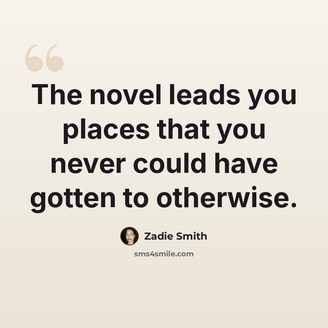 “The novel leads you places that you never could have gotten to otherwise.” quote by Zadie Smith