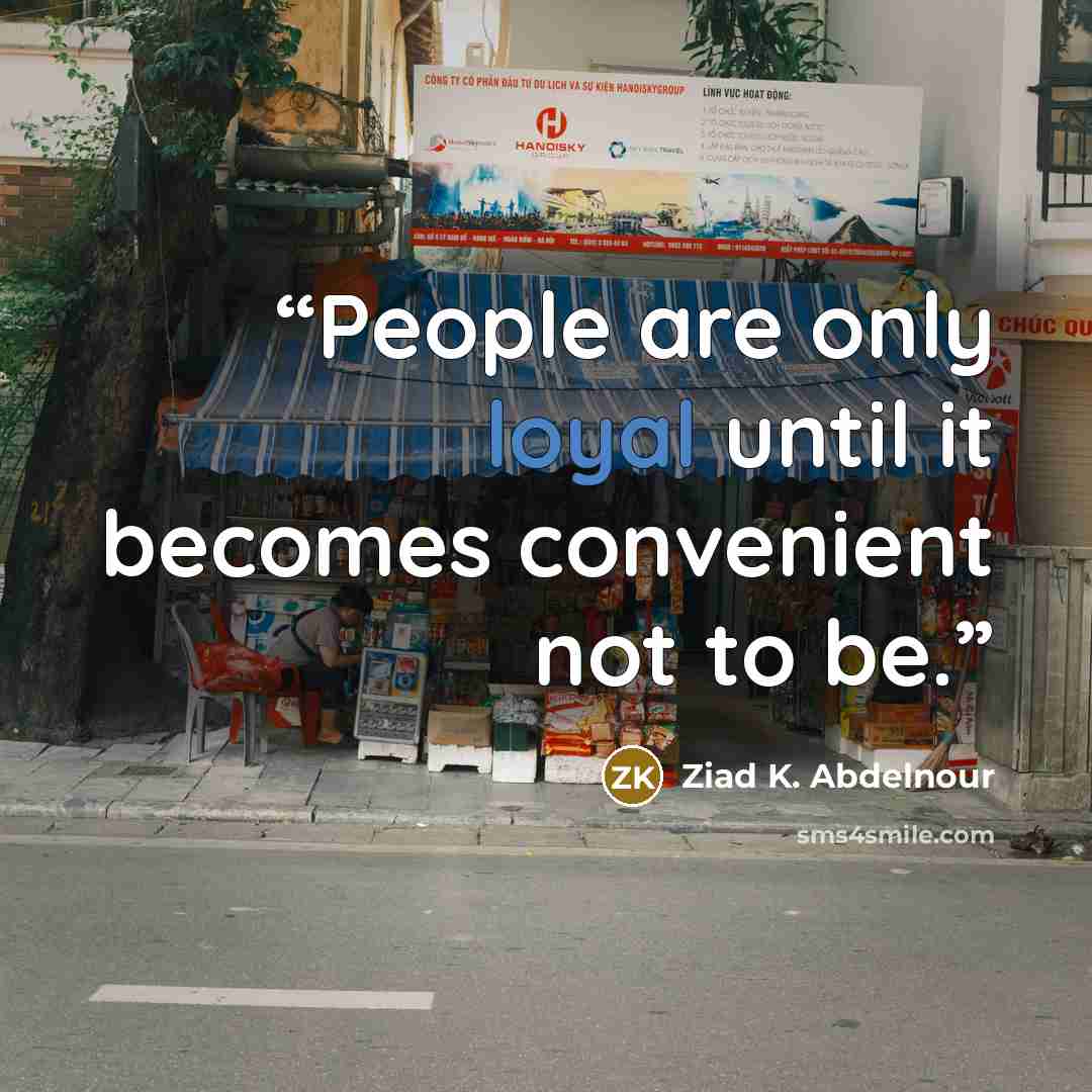 “People are only loyal until it becomes convenient not to be.” quote by Ziad K. Abdelnour