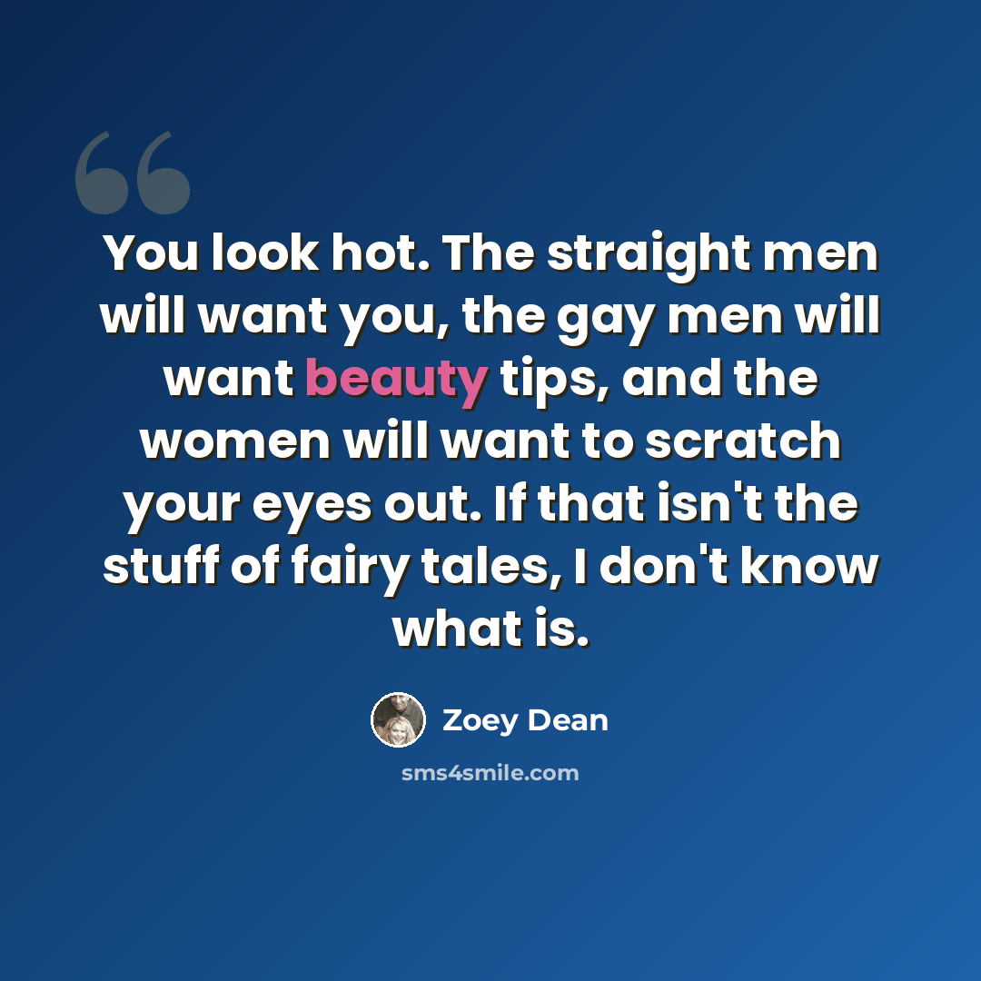 “You look hot. The straight men will want you, the gay men will want beauty tips, and the women will want to scratch your eyes out. If that isn't the stuff of fairy tales, I don't know what is.” quote by Zoey Dean