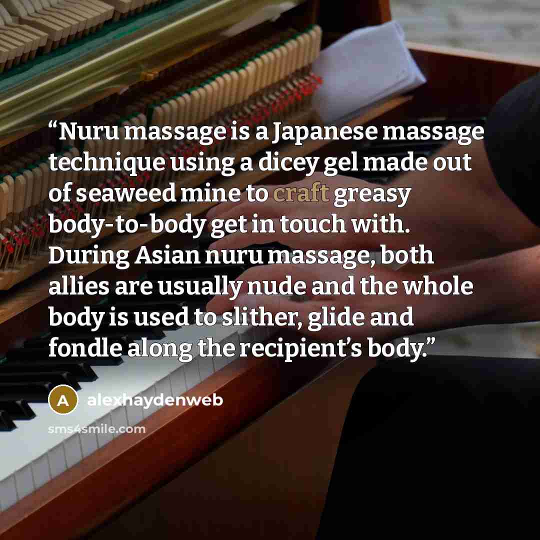 “Nuru massage is a Japanese massage technique using a dicey gel made out of seaweed mine to craft greasy body-to-body get in touch with. During Asian nuru massage, both allies are usually nude and the whole body is used to slither, glide and fondle along the recipient’s body.” quote by alexhaydenweb