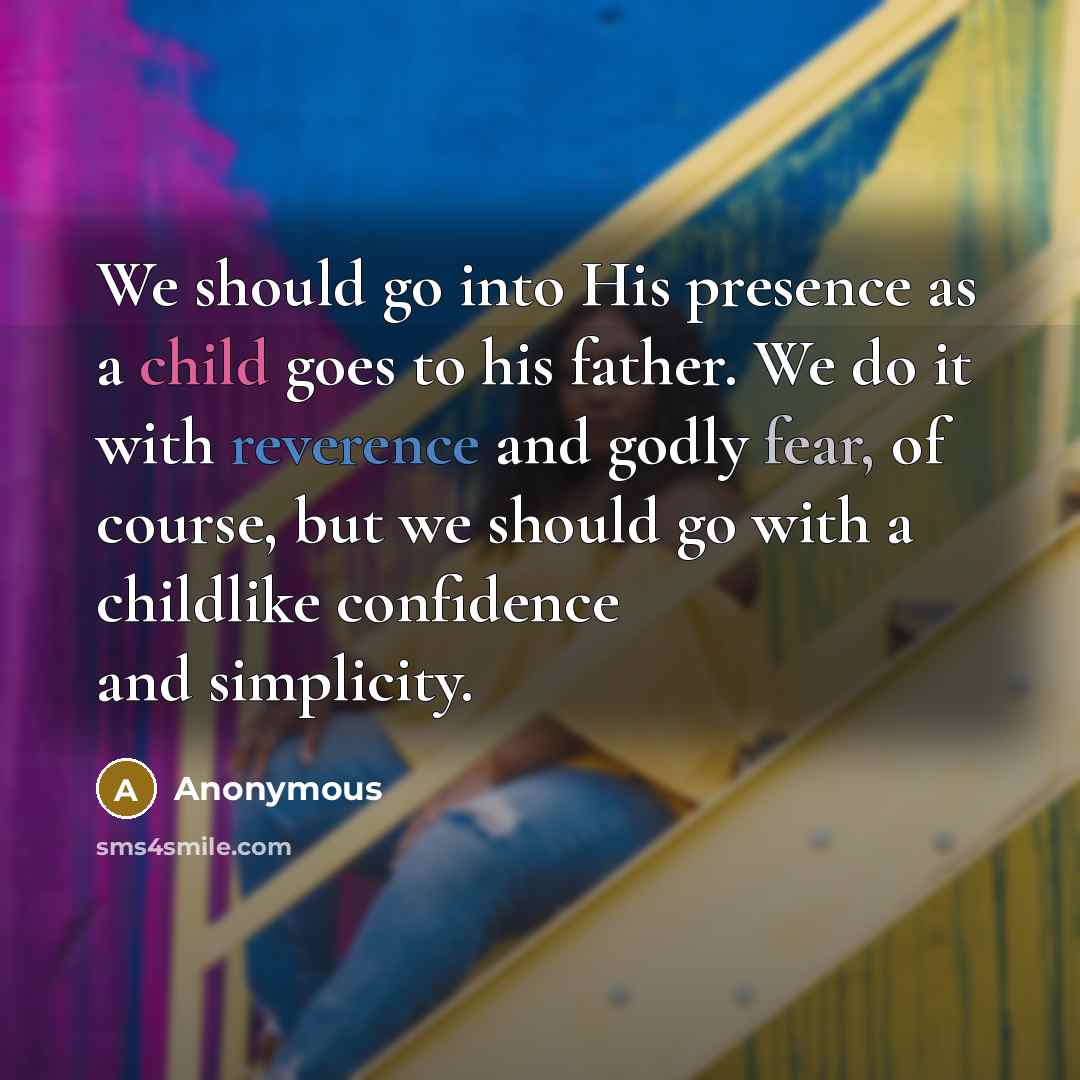“We should go into His presence as a child goes to his father. We do it with reverence and godly fear, of course, but we should go with a childlike confidence and simplicity.” quote by Anonymous