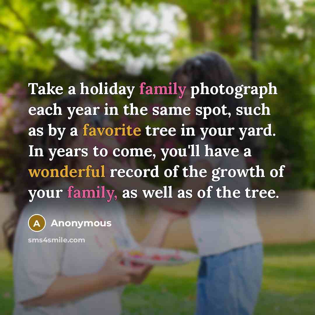 “Take a holiday family photograph each year in the same spot, such as by a favorite tree in your yard. In years to come, you'll have a wonderful record of the growth of your family, as well as of the tree.” quote by Anonymous