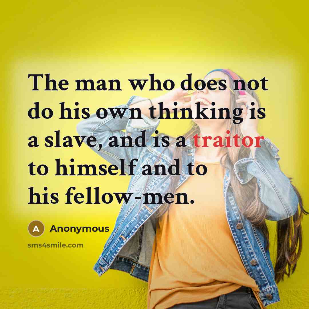 “The man who does not do his own thinking is a slave, and is a traitor to himself and to his fellow-men.” quote by Anonymous