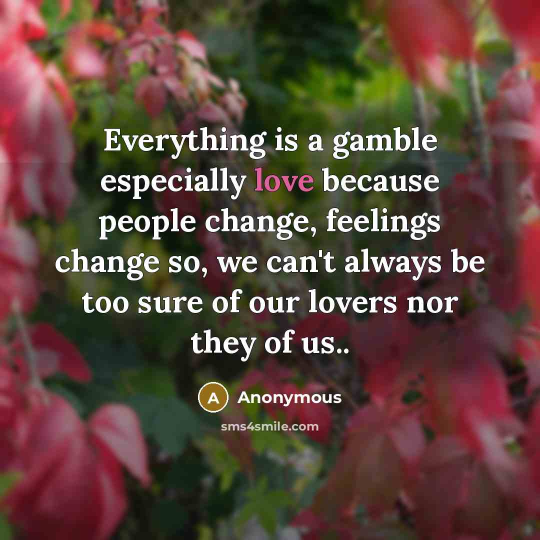 “Everything is a gamble especially love because people change, feelings change so, we can't always be too sure of our lovers nor they of us..” quote by Anonymous