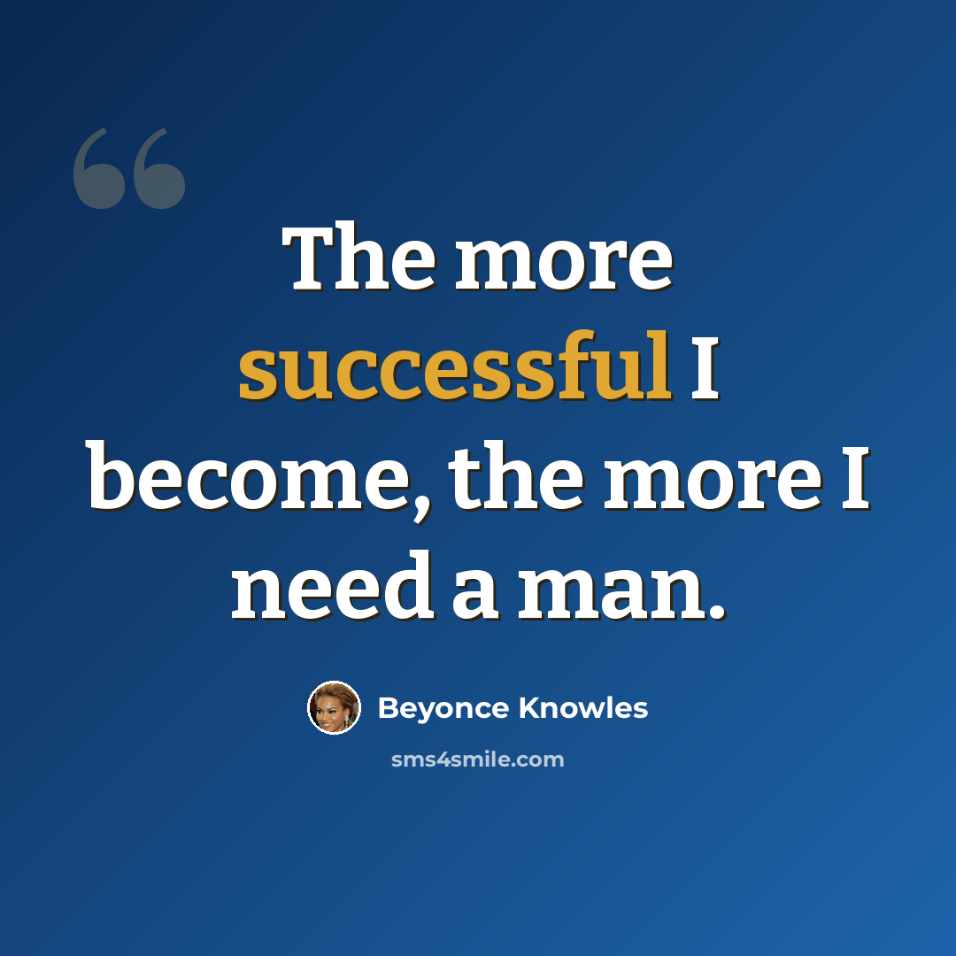 “The more successful I become, the more I need a man.” quote by Beyonce Knowles