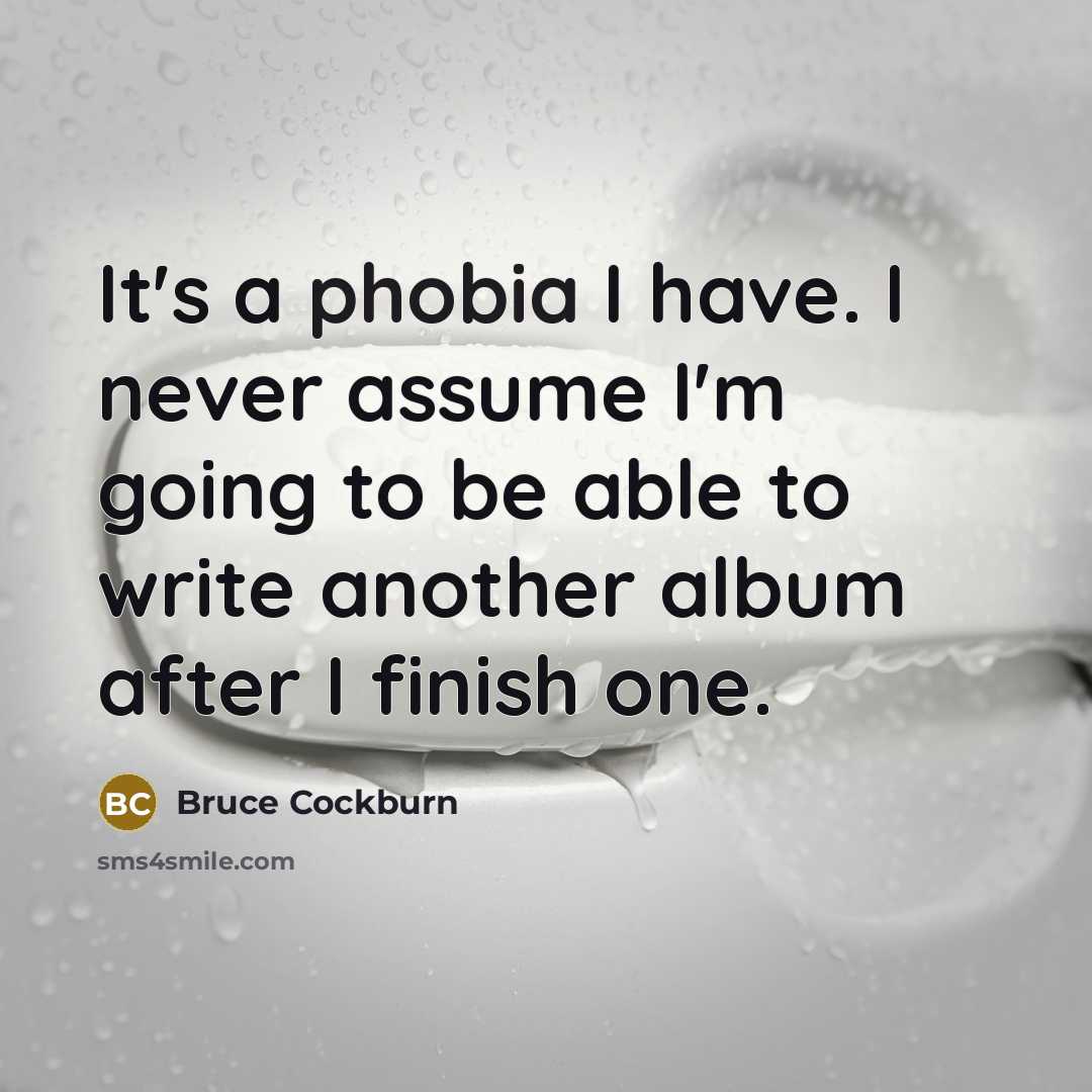 “It's a phobia I have. I never assume I'm going to be able to write another album after I finish one.” quote by Bruce Cockburn