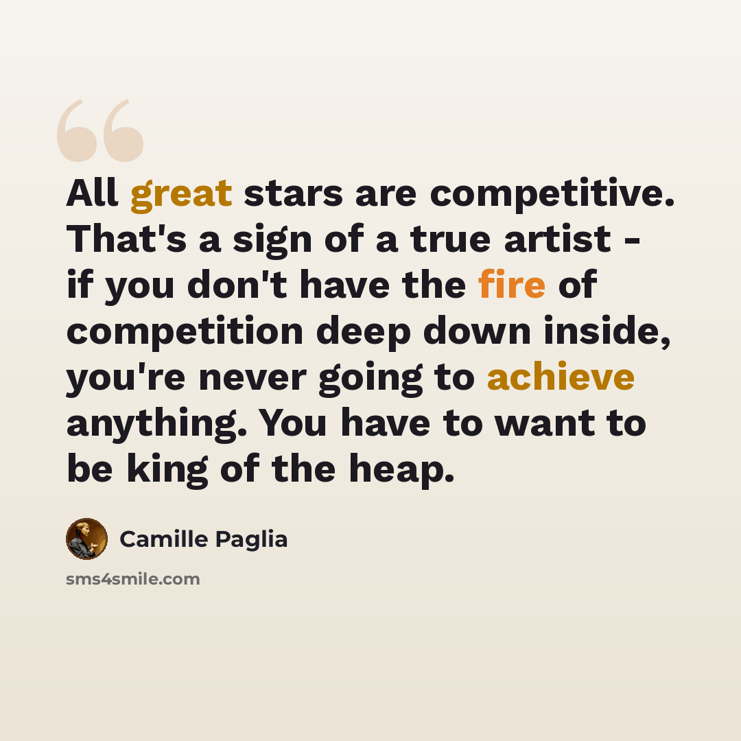 “All great stars are competitive. That's a sign of a true artist - if you don't have the fire of competition deep down inside, you're never going to achieve anything. You have to want to be king of the heap.” quote by Camille Paglia