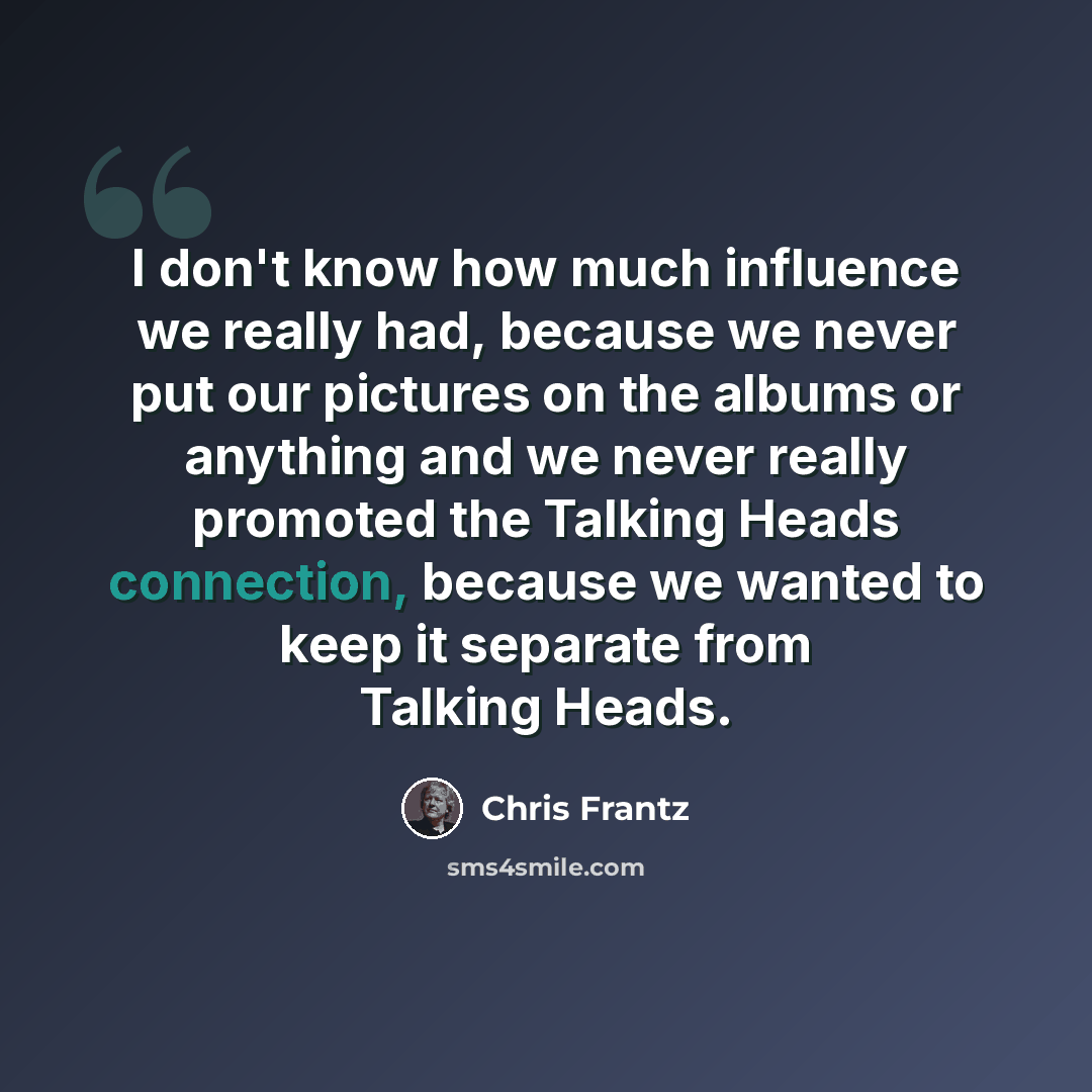 “I don't know how much influence we really had, because we never put our pictures on the albums or anything and we never really promoted the Talking Heads connection, because we wanted to keep it separate from Talking Heads.” quote by Chris Frantz