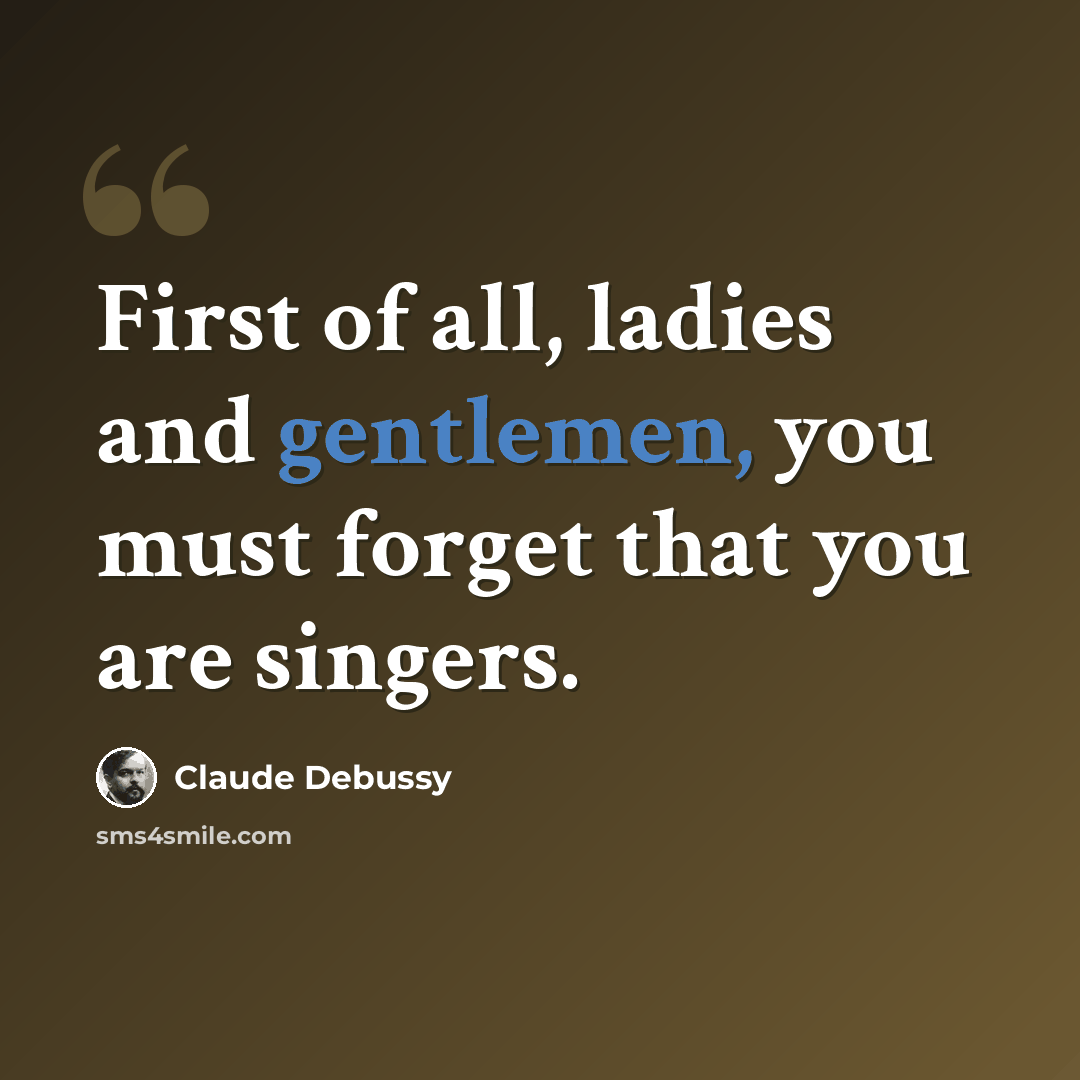 “First of all, ladies and gentlemen, you must forget that you are singers.” quote by Claude Debussy