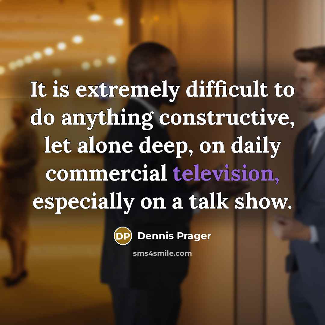 “It is extremely difficult to do anything constructive, let alone deep, on daily commercial television, especially on a talk show.” quote by Dennis Prager