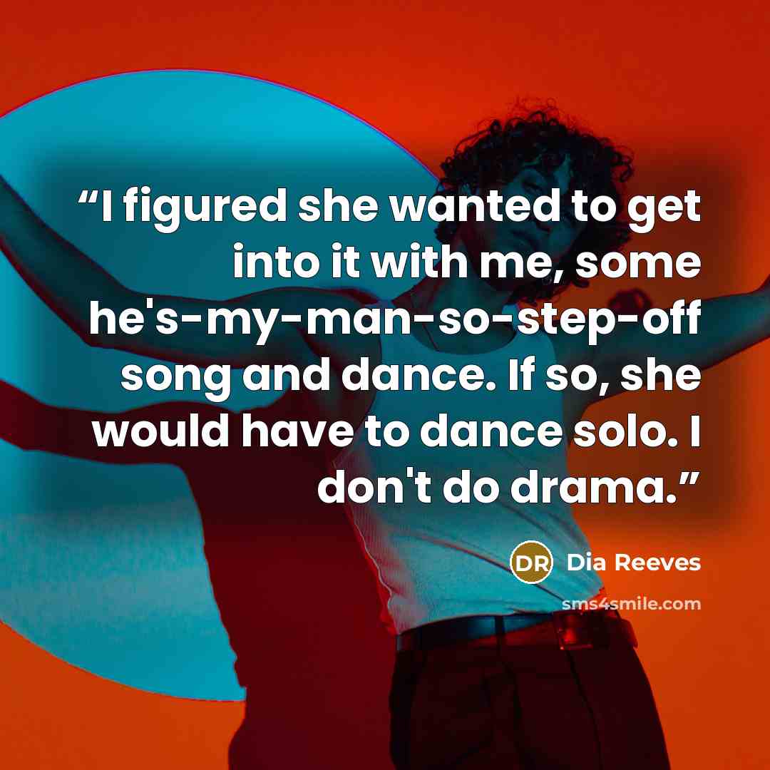 “I figured she wanted to get into it with me, some he's-my-man-so-step-off song and dance. If so, she would have to dance solo. I don't do drama.” quote by Dia Reeves