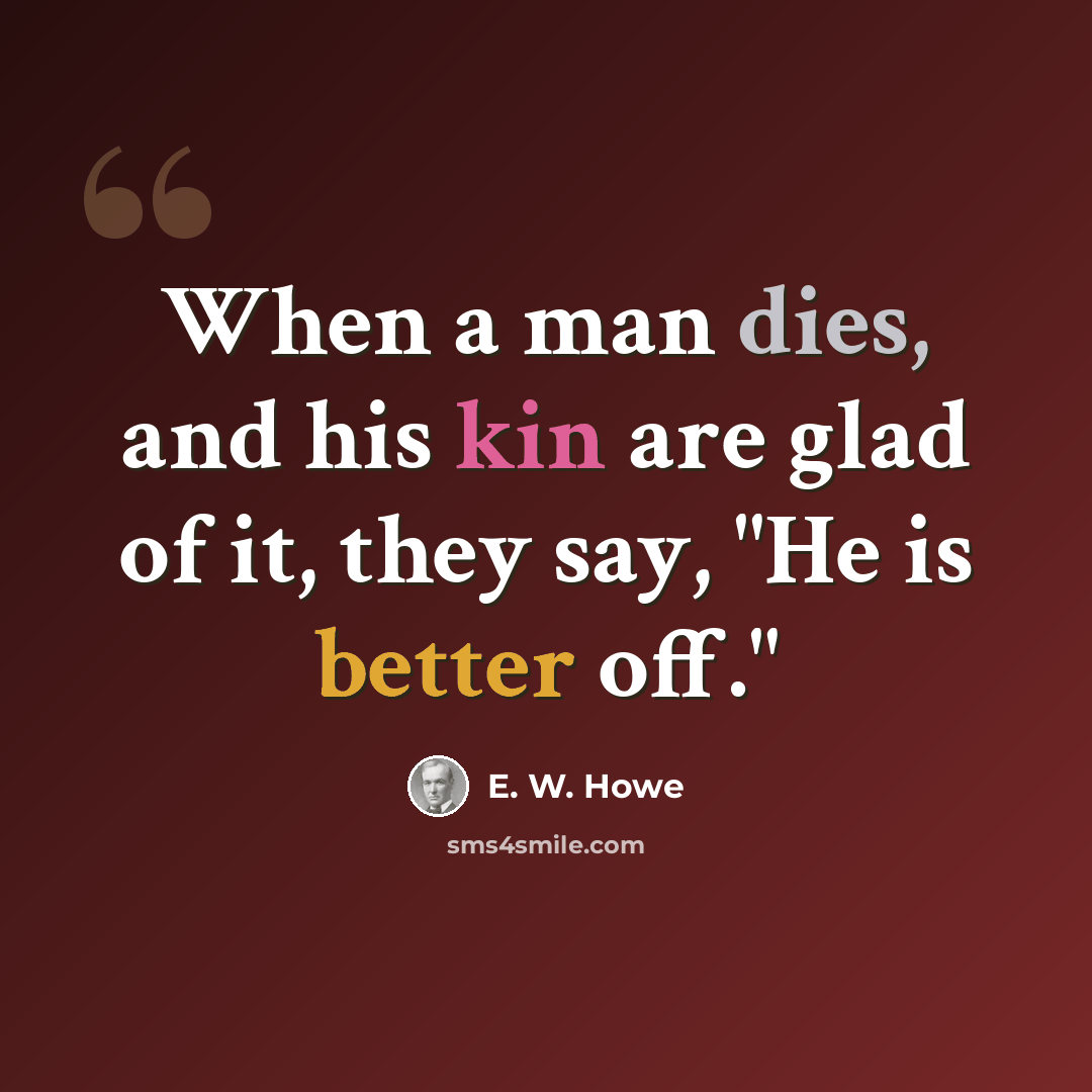 “When a man dies, and his kin are glad of it, they say, "He is better off."” quote by E. W. Howe