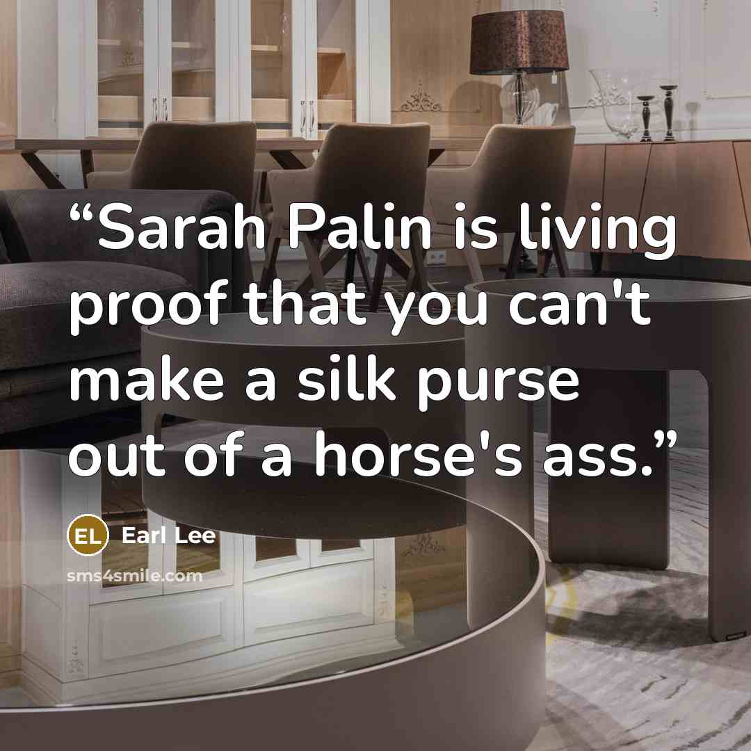 “Sarah Palin is living proof that you can't make a silk purse out of a horse's ass.” quote by Earl Lee