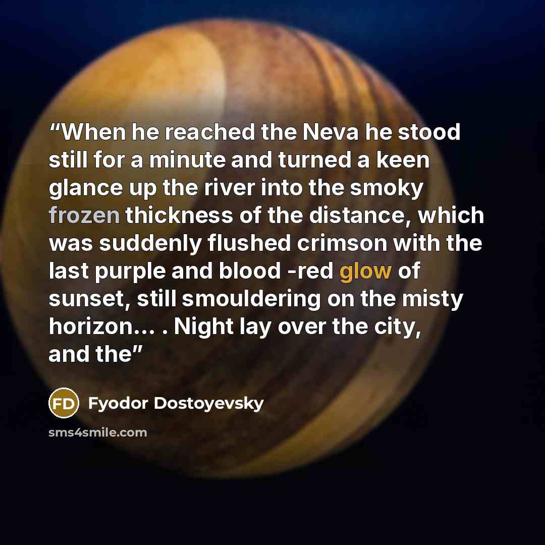 “When he reached the Neva he stood still for a minute and turned a keen glance up the river into the smoky frozen thickness of the distance, which was suddenly flushed crimson with the last purple and blood -red glow of sunset, still smouldering on the misty horizon... . Night lay over the city…” quote by Fyodor Dostoyevsky