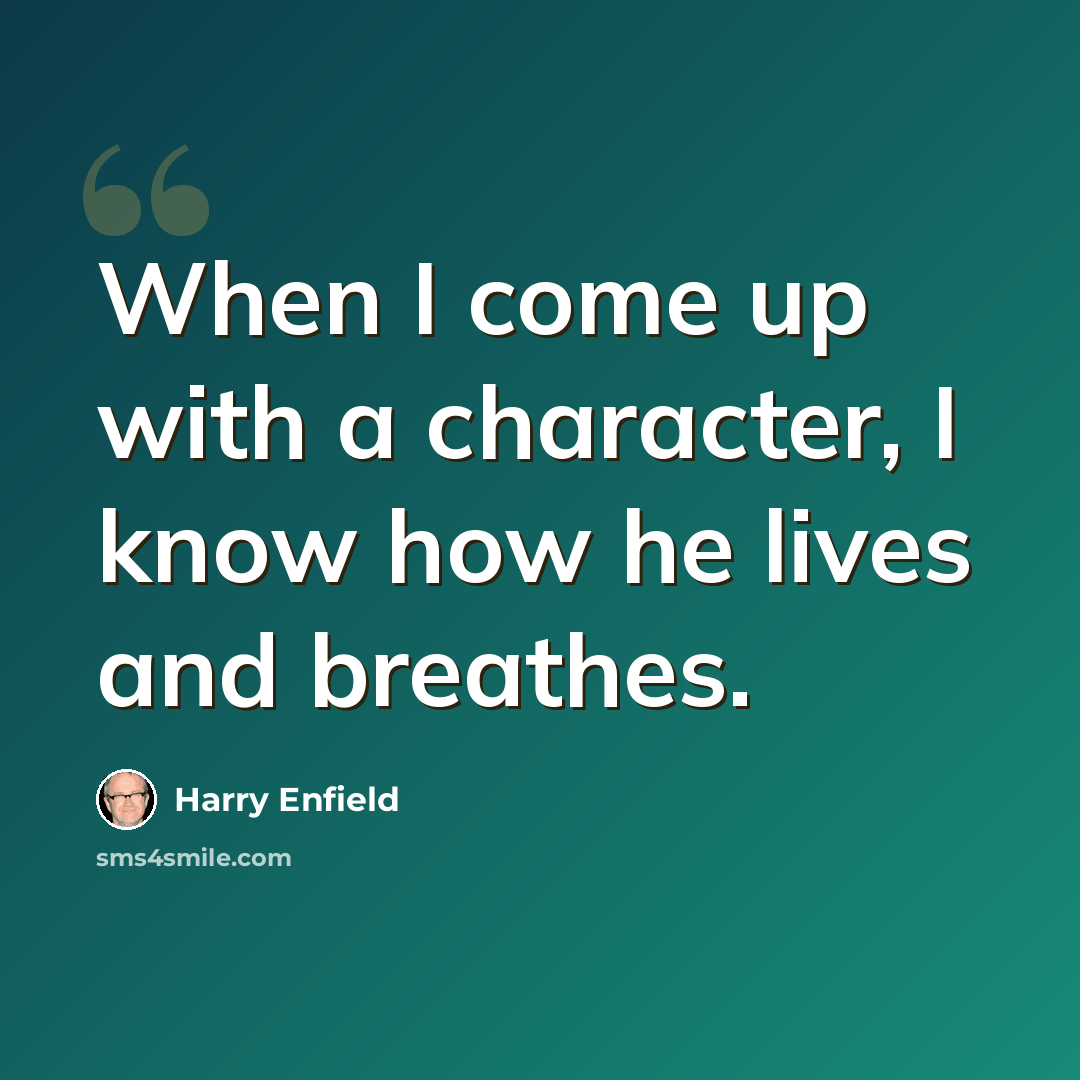 “When I come up with a character, I know how he lives and breathes.” quote by Harry Enfield