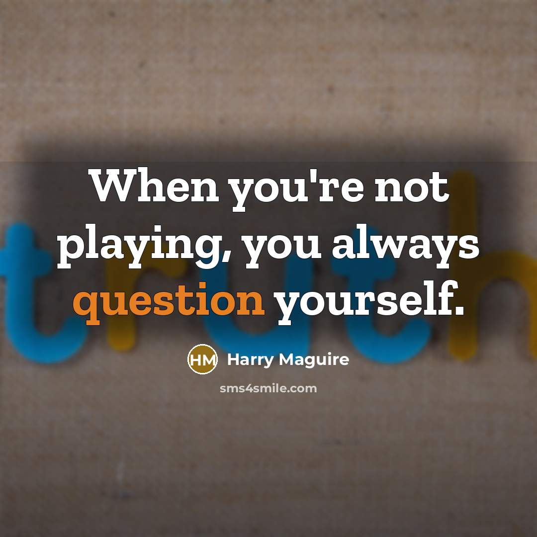 “When you're not playing, you always question yourself.” quote by Harry Maguire