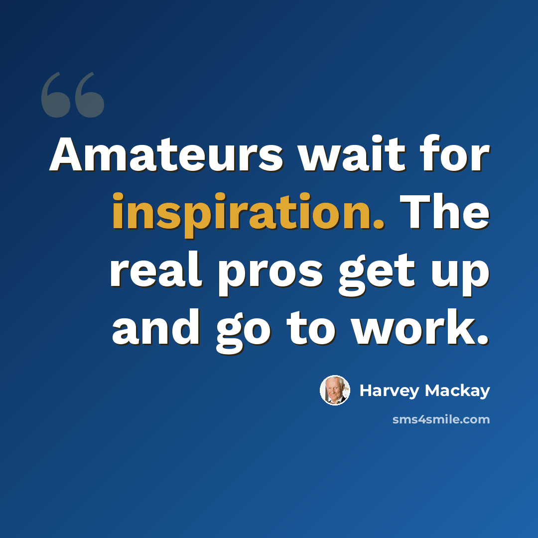 “Amateurs wait for inspiration. The real pros get up and go to work.” quote by Harvey Mackay