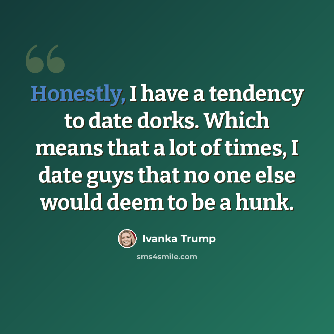 “Honestly, I have a tendency to date dorks. Which means that a lot of times, I date guys that no one else would deem to be a hunk.” quote by Ivanka Trump