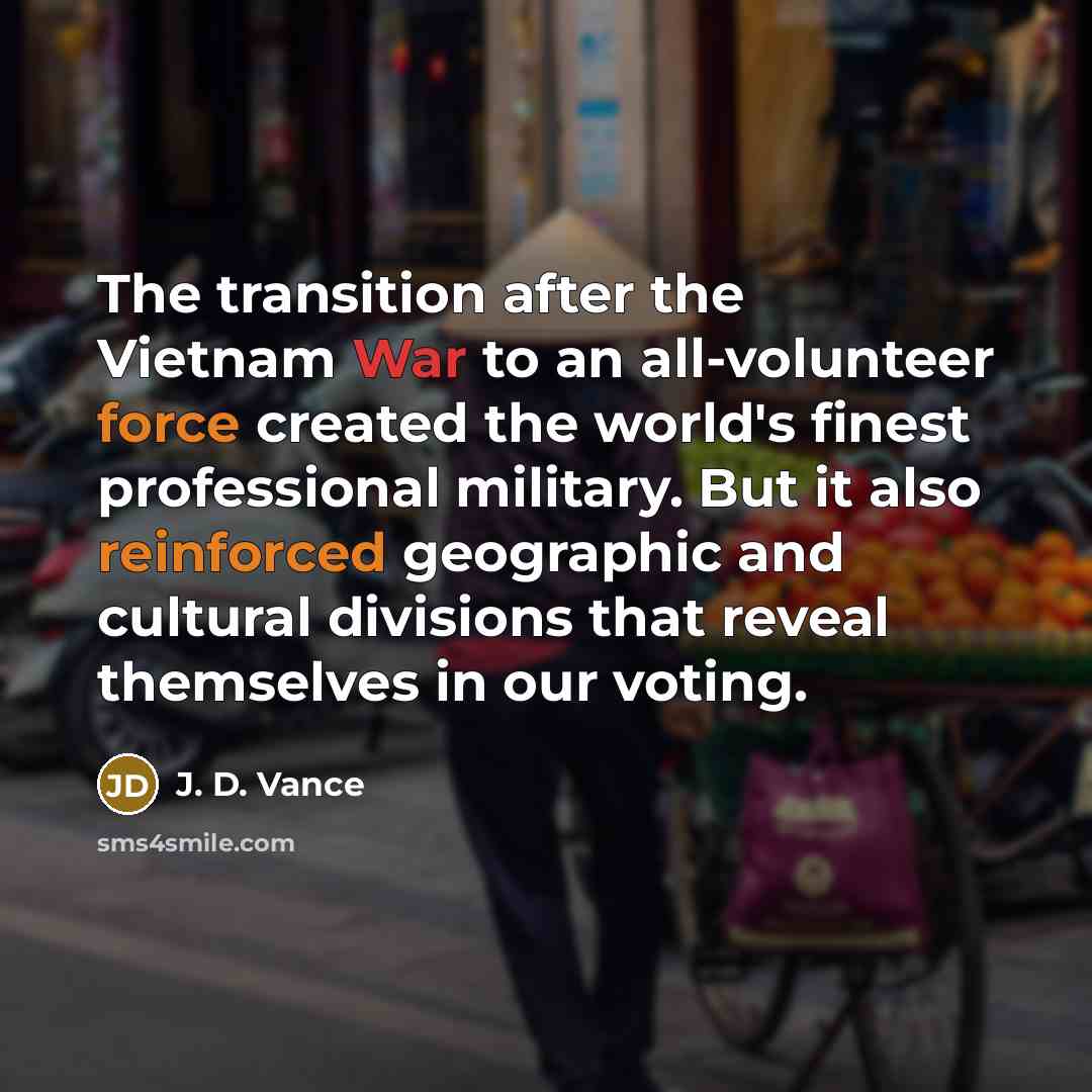 “The transition after the Vietnam War to an all-volunteer force created the world's finest professional military. But it also reinforced geographic and cultural divisions that reveal themselves in our voting.” quote by J. D. Vance