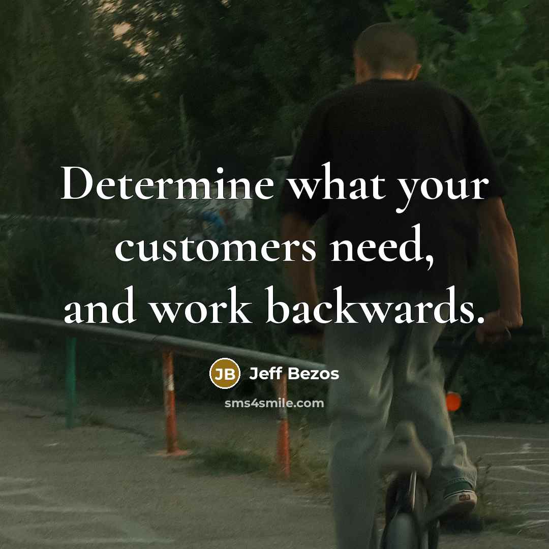 “Determine what your customers need, and work backwards.” quote by Jeff Bezos