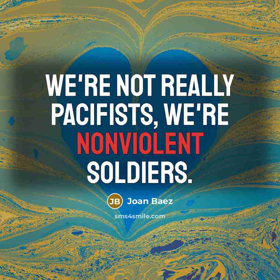 “We're not really pacifists, we're nonviolent soldiers.” quote by Joan Baez