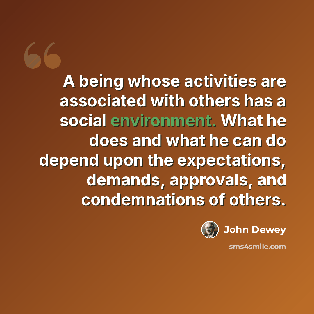 “A being whose activities are associated with others has a social environment. What he does and what he can do depend upon the expectations, demands, approvals, and condemnations of others.” quote by John Dewey