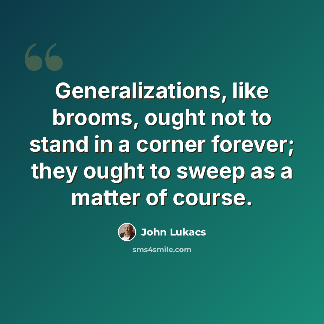“Generalizations, like brooms, ought not to stand in a corner forever; they ought to sweep as a matter of course.” quote by John Lukacs