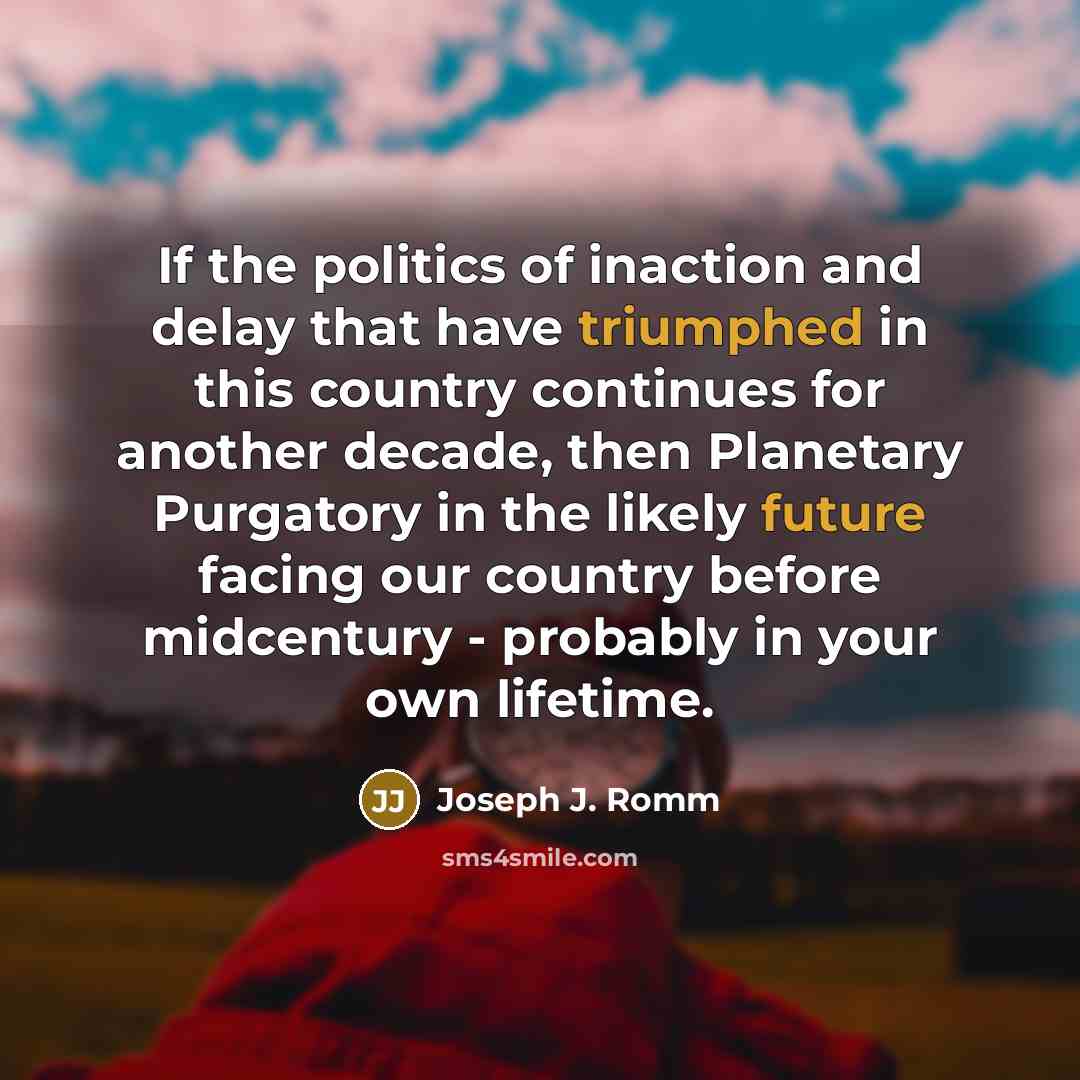 “If the politics of inaction and delay that have triumphed in this country continues for another decade, then Planetary Purgatory in the likely future facing our country before midcentury - probably in your own lifetime.” quote by Joseph J. Romm