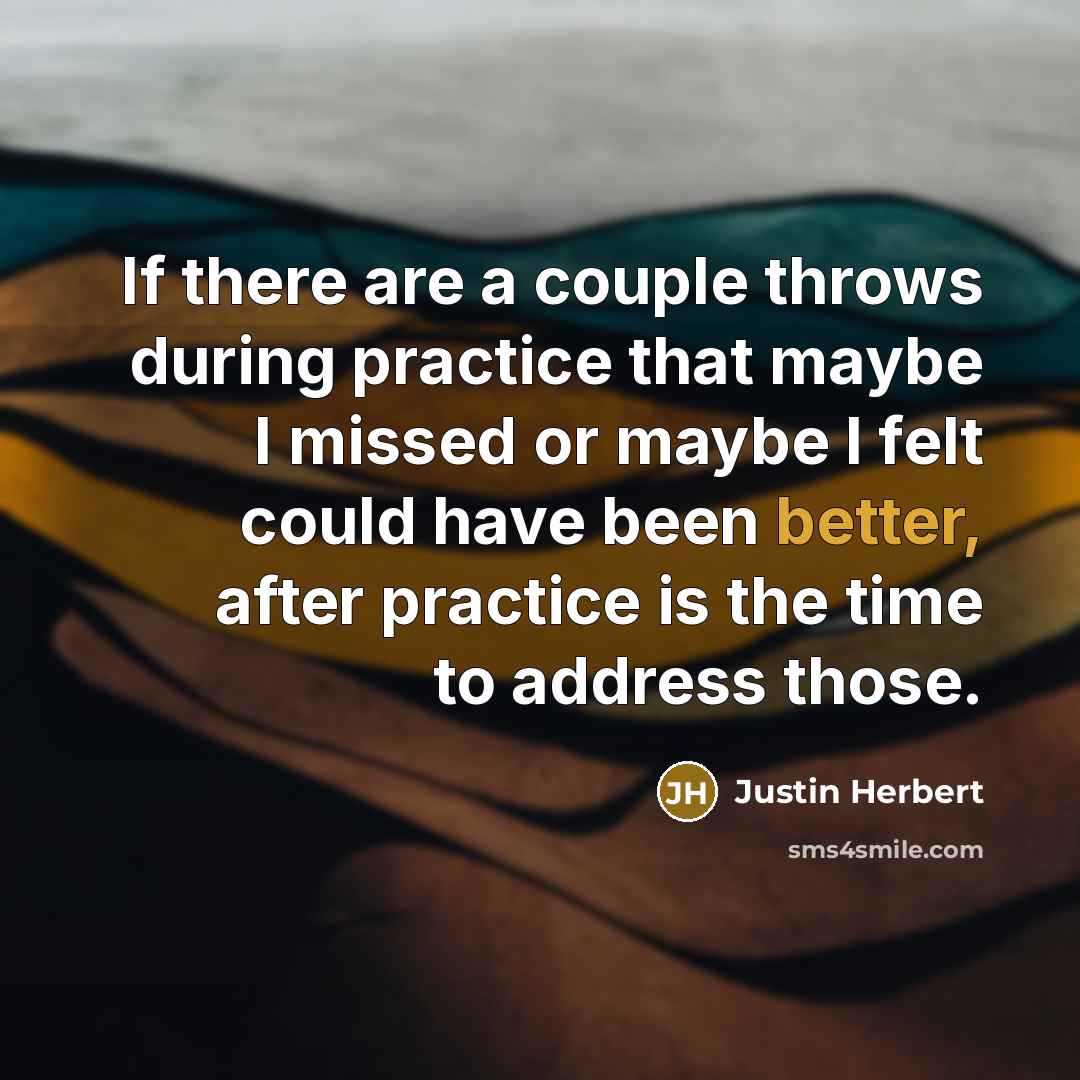 “If there are a couple throws during practice that maybe I missed or maybe I felt could have been better, after practice is the time to address those.” quote by Justin Herbert
