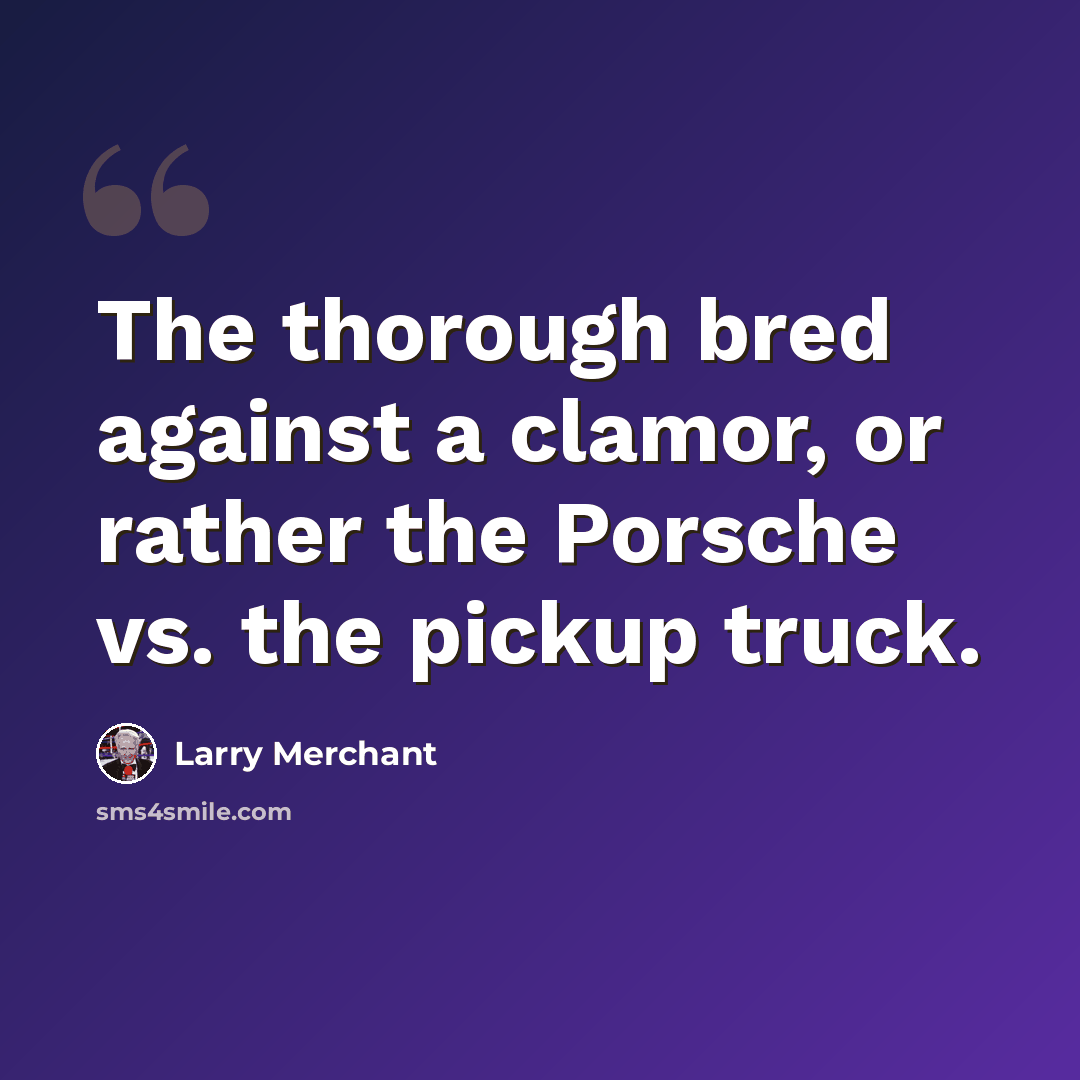 “The thorough bred against a clamor, or rather the Porsche vs. the pickup truck.” quote by Larry Merchant
