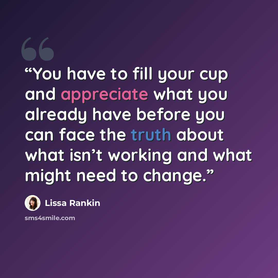 “You have to fill your cup and appreciate what you already have before you can face the truth about what isn’t working and what might need to change.” quote by Lissa Rankin